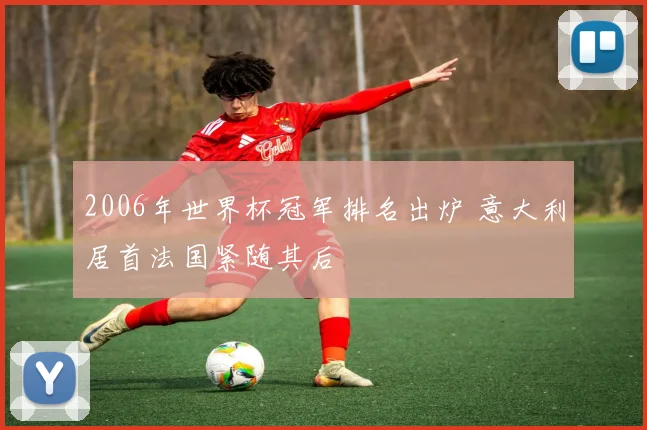 2006年世界杯冠军排名出炉 意大利居首法国紧随其后