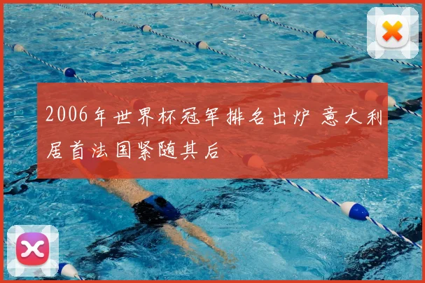 2006年世界杯冠军排名出炉 意大利居首法国紧随其后