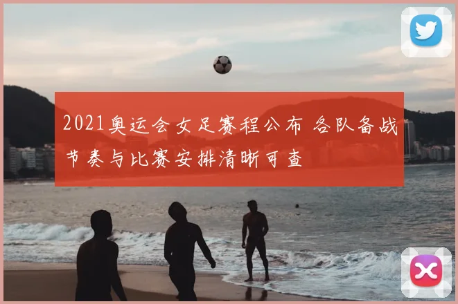 2021奥运会女足赛程公布 各队备战节奏与比赛安排清晰可查