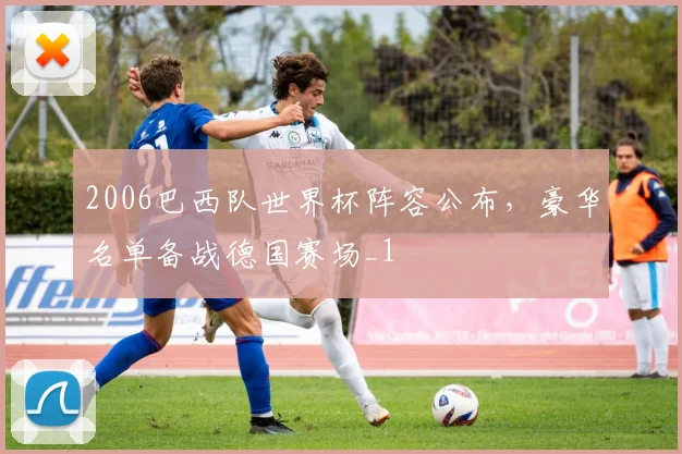 2006巴西队世界杯阵容公布，豪华名单备战德国赛场_1