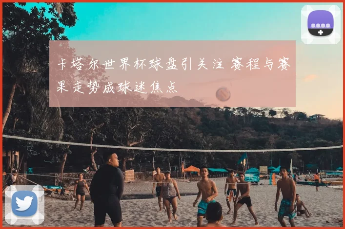 卡塔尔世界杯球盘引关注 赛程与赛果走势成球迷焦点
