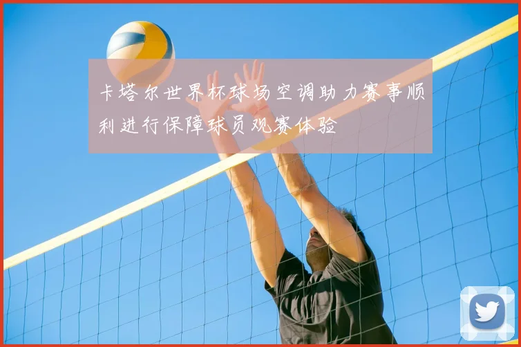 卡塔尔世界杯球场空调助力赛事顺利进行保障球员观赛体验