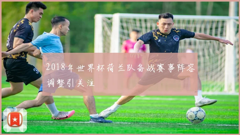 2018年世界杯荷兰队备战赛事阵容调整引关注