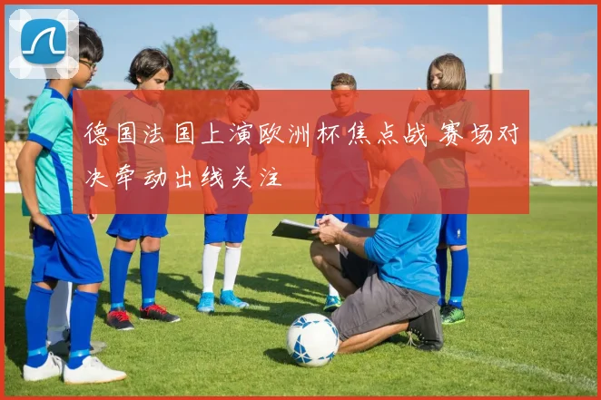 德国法国上演欧洲杯焦点战 赛场对决牵动出线关注