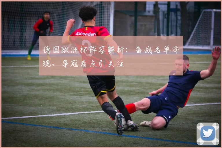 德国欧洲杯阵容解析：备战名单浮现，争冠看点引关注