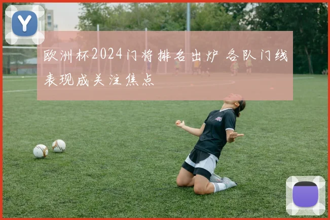 欧洲杯2024门将排名出炉 各队门线表现成关注焦点
