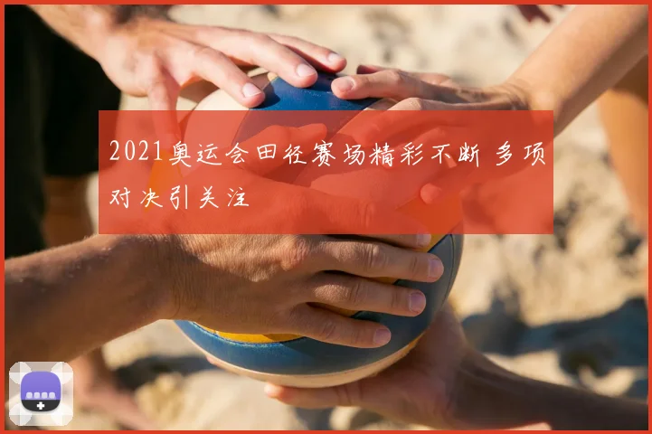 2021奥运会田径赛场精彩不断 多项对决引关注
